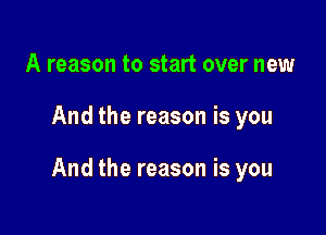 A reason to start over new

And the reason is you

And the reason is you