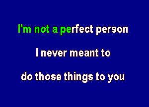 I'm not a perfect person

I never meant to

do those things to you