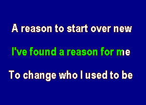 A reason to start over new

I've found a reason for me

To change who I used to be