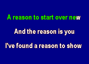 A reason to start over new

And the reason is you

I've found a reason to show