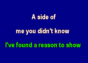 A side of

me you didn't know

I've found a reason to show