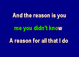 And the reason is you

me you didn't know

A reason for all that I do