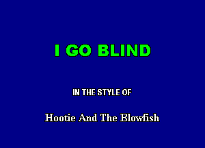 IGO BLIND

IN THE STYLE 0F

Hootie And The Blowflsh