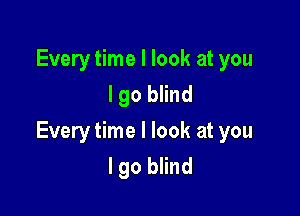 Every time I look at you
I go blind

Every time I look at you
I go blind