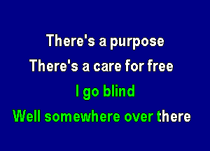There's a purpose

There's a care for free
I go blind
Well somewhere over there