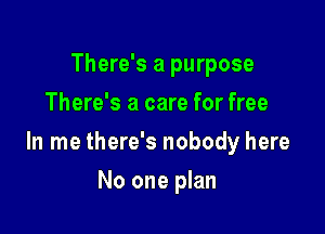 There's a purpose
There's a care for free

In me there's nobody here

No one plan