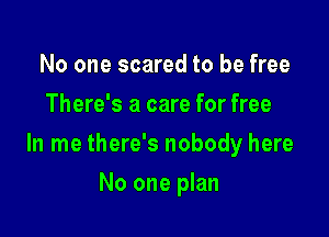 No one scared to be free
There's a care for free

In me there's nobody here

No one plan