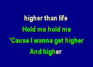 higherthan life
Hold me hold me

'Cause I wanna get higher
And higher