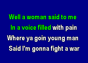 Well a woman said to me
In a voice filled with pain

Where ya goin young man
Said I'm gonna fight a war