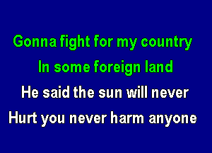 Gonna fight for my country
In some foreign land
He said the sun will never
Hurt you never harm anyone