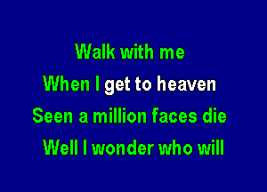 Walk with me
When I get to heaven

Seen a million faces die
Well I wonder who will