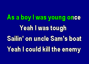 As a boy I was young once
Yeah I was tough
Sailin' on uncle Sam's boat

Yeah I could kill the enemy