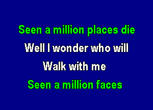 Seen a million places die

Well I wonder who will
Walk with me
Seen a million faces