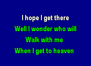 lhope I get there
Well I wonder who will
Walk with me

When I get to heaven
