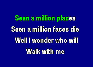 Seen a million places

Seen a million faces die
Well I wonder who will
Walk with me