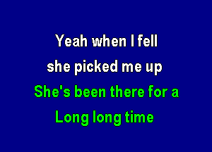 Yeah when Ifell
she picked me up
She's been there for a

Long long time