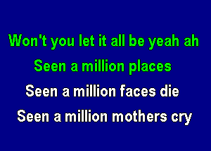 Won't you let it all be yeah ah
Seen a million places
Seen a million faces die

Seen a million mothers cry