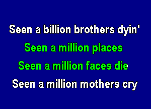 Seen a billion brothers dyin'
Seen a million places
Seen a million faces die

Seen a million mothers cry