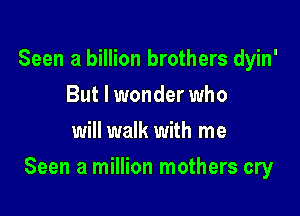 Seen a billion brothers dyin'
But I wonder who
will walk with me

Seen a million mothers cry