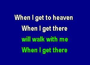 When I get to heaven
When I get there

will walk with me
When I get there