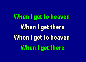 When I get to heaven
When I get there

When I get to heaven
When I get there