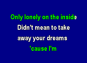 Only lonely on the inside

Didn't mean to take
away your dreams
'cause I'm
