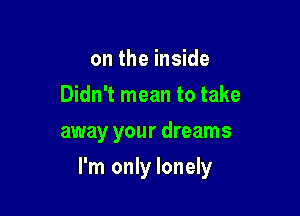 on the inside
Didn't mean to take

away your dreams

I'm only lonely