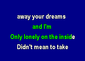away your dreams
and I'm

Only lonely on the inside

Didn't mean to take