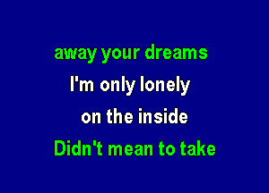 away your dreams

I'm only lonely
on the inside
Didn't mean to take