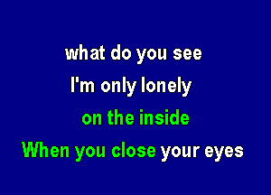 what do you see
I'm only lonely
on the inside

When you close your eyes