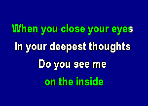 When you close your eyes

In your deepest thoughts
Do you see me
on the inside