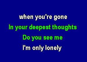 when you're gone
In your deepest thoughts
Do you see me

I'm only lonely