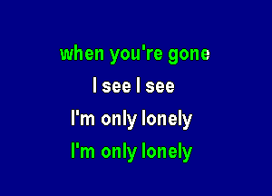 when you're gone
Iseelsee

I'm only lonely

I'm only lonely