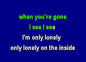 when you're gone
Iseelsee

I'm only lonely

only lonely on the inside