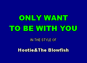 ONILY WANT
TO BIE- WII'ITIHI YOU

IN THE STYLE 0F

HootieSJhe Blowfish