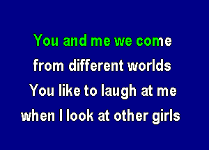 You and me we come
from different worlds
You like to laugh at me

when I look at other girls