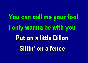 You can call me yourfool

I only wanna be with you
Put on a little Dillon

Sittin' on a fence