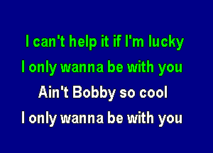 I can't help it if I'm lucky
I only wanna be with you
Ain't Bobby so cool

I only wanna be with you