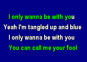 I only wanna be with you
Yeah I'm tangled up and blue
I only wanna be with you

You can call me yourfool