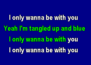 I only wanna be with you
Yeah I'm tangled up and blue
I only wanna be with you

I only wanna be with you