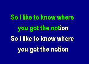 So I like to know where
you got the notion
So I like to know where

you got the notion