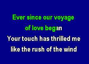 Ever since our voyage

of love began
Your touch has thrilled me
like the rush of the wind