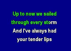 Up to now we sailed
through every storm

And I've always had

your tender lips