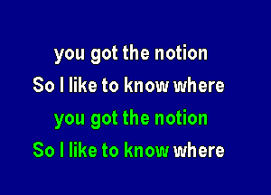 you got the notion
So I like to know where

you got the notion

So I like to know where