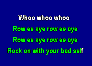 Whoo whoo whoo
Row ee aye row ee aye

Row ee aye row ee aye

Rock on with your bad self