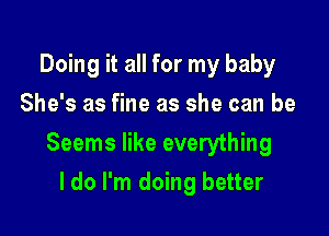 Doing it all for my baby
She's as fine as she can be

Seems like everything

I do I'm doing better