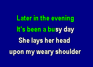 Later in the evening

It's been a busy day
She lays her head
upon my weary shoulder