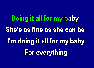 Doing it all for my baby
She's as fine as she can be

I'm doing it all for my baby

For everything