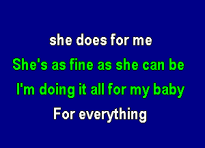 she does for me
She's as fine as she can be

I'm doing it all for my baby

For everything