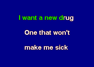 I want a new drug

One that won't

make me sick